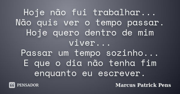 Hoje não fui trabalhar... Não quis ver o tempo passar. Hoje quero dentro de mim viver... Passar um tempo sozinho... E que o dia não tenha fim enquanto eu escrev... Frase de Marcus Patrick Pens.