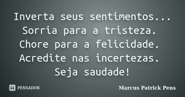 Inverta seus sentimentos... Sorria para a tristeza. Chore para a felicidade. Acredite nas incertezas. Seja saudade!... Frase de Marcus Patrick Pens.