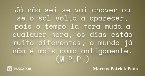 Já não sei se vai chover ou se o sol volta a aparecer, pois o tempo la fora muda a qualquer hora, os dias estão muito diferentes, o mundo já não é mais como ant... Frase de Marcus Patrick Pens.