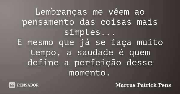 Lembranças me vêem ao pensamento das coisas mais simples... E mesmo que já se faça muito tempo, a saudade é quem define a perfeição desse momento.... Frase de Marcus Patrick Pens.