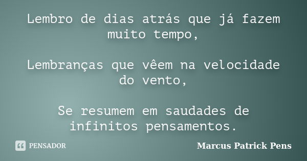 Lembro de dias atrás que já fazem muito tempo, Lembranças que vêem na velocidade do vento, Se resumem em saudades de infinitos pensamentos.... Frase de Marcus Patrick Pens.