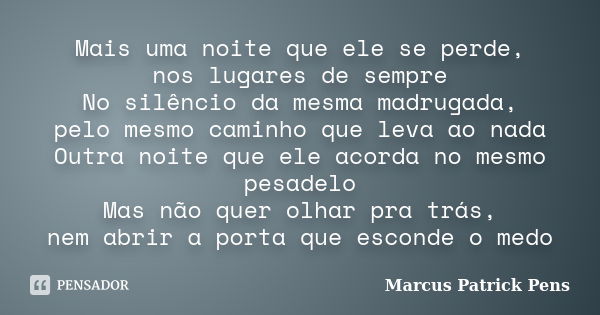 Mais uma noite que ele se perde, nos lugares de sempre No silêncio da mesma madrugada, pelo mesmo caminho que leva ao nada Outra noite que ele acorda no mesmo p... Frase de Marcus Patrick Pens.