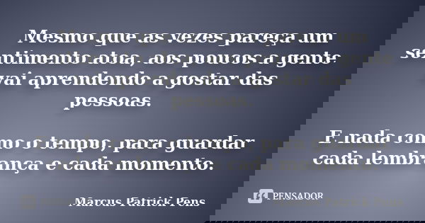 Mesmo que as vezes pareça um sentimento atoa, aos poucos a gente vai aprendendo a gostar das pessoas. E nada como o tempo, para guardar cada lembrança e cada mo... Frase de Marcus Patrick Pens.