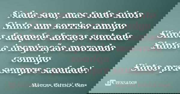 Nada sou, mas tudo sinto Sinto um sorriso amigo Sinto daquele abraço vontade Sinto a inspiração morando comigo Sinto pra sempre saudade!... Frase de Marcus Patrick Pens.
