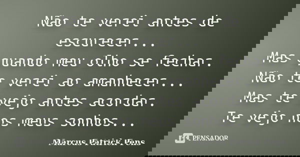 Não te verei antes de escurecer... Mas quando meu olho se fechar. Não te verei ao amanhecer... Mas te vejo antes acordar. Te vejo nos meus sonhos...... Frase de Marcus Patrick Pens.