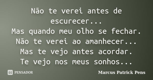 Não te verei antes de escurecer... Mas quando meu olho se fechar. Não te verei ao amanhecer... Mas te vejo antes acordar. Te vejo nos meus sonhos...... Frase de Marcus Patrick Pens.