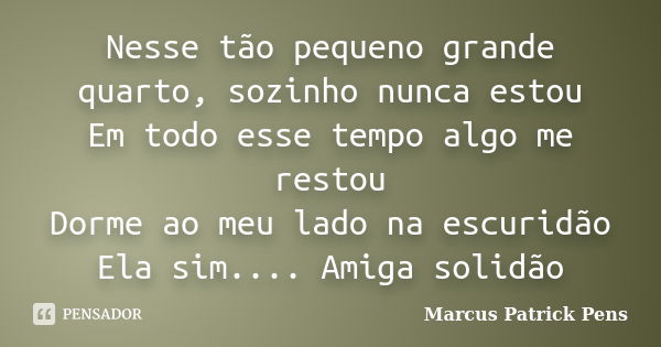 Nesse tão pequeno grande quarto, sozinho nunca estou Em todo esse tempo algo me restou Dorme ao meu lado na escuridão Ela sim.... Amiga solidão... Frase de Marcus Patrick Pens.