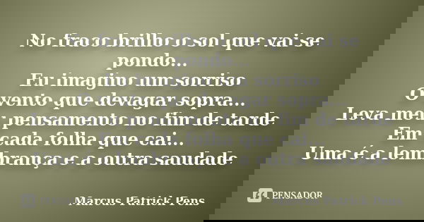 No fraco brilho o sol que vai se pondo... Eu imagino um sorriso O vento que devagar sopra... Leva meu pensamento no fim de tarde Em cada folha que cai... Uma é ... Frase de Marcus Patrick Pens.