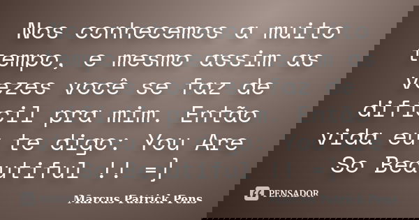 Nos conhecemos a muito tempo, e mesmo assim as vezes você se faz de difícil pra mim. Então vida eu te digo: You Are So Beautiful !! =]... Frase de Marcus Patrick Pens.