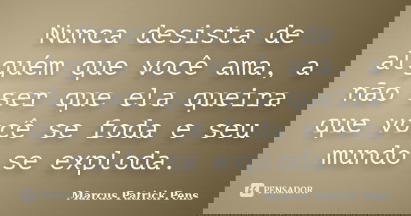 Nunca desista de alguém que você ama, a não ser que ela queira que você se foda e seu mundo se exploda.... Frase de Marcus Patrick Pens.