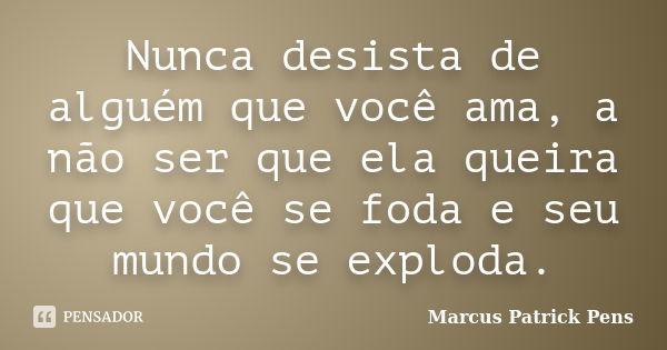 Nunca desista de alguém que você ama, a não ser que ela queira que você se foda e seu mundo se exploda.... Frase de Marcus Patrick Pens.