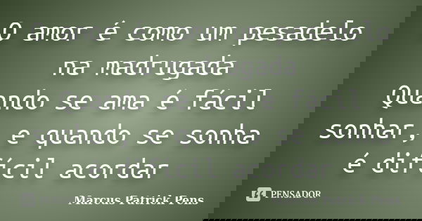 O amor é como um pesadelo na madrugada Quando se ama é fácil sonhar, e quando se sonha é difícil acordar... Frase de Marcus Patrick Pens.