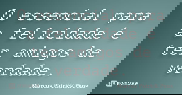 O essencial para a felicidade é ter amigos de verdade.... Frase de Marcus Patrick Pens.