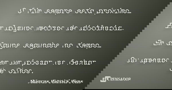 O fim sempre esta próximo… Em alguns metros de distância… Em alguns segundos no tempo… Ou apenas em um piscar no fechar de olhos.... Frase de Marcus Patrick Pens.