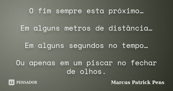 O fim sempre esta próximo… Em alguns metros de distância… Em alguns segundos no tempo… Ou apenas em um piscar no fechar de olhos.... Frase de Marcus Patrick Pens.