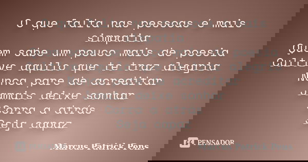 O que falta nas pessoas é mais simpatia Quem sabe um pouco mais de poesia Cultive aquilo que te traz alegria Nunca pare de acreditar Jamais deixe sonhar Corra a... Frase de Marcus Patrick Pens.