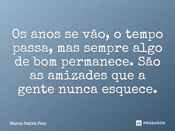 Os anos se vão, o tempo passa, mas sempre algo de bom permanece. São as amizades que a gente nunca esquece.... Frase de Marcus Patrick Pens.