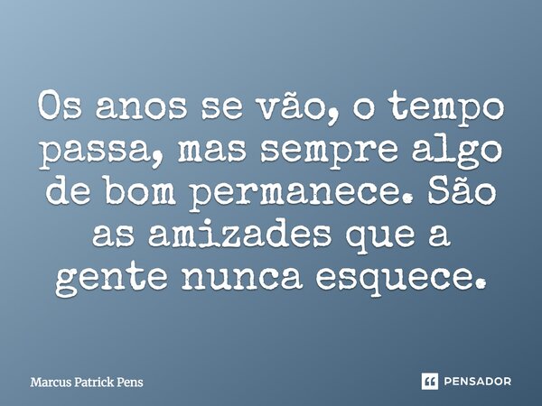 Os anos se vão, o tempo passa, mas sempre algo de bom permanece, são as amizades que agente nunca esquece.... Frase de Marcus Patrick Pens.