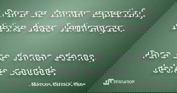 Para se tornar especial, deixe boas lembranças. Para se tornar eterno, deixe saudade.... Frase de Marcus Patrick Pens.