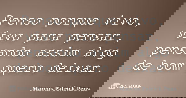 Penso porque vivo, vivo para pensar, pensando assim algo de bom quero deixar.... Frase de Marcus Patrick Pens.