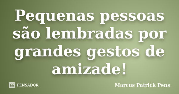 Pequenas pessoas são lembradas por grandes gestos de amizade!... Frase de Marcus Patrick Pens.