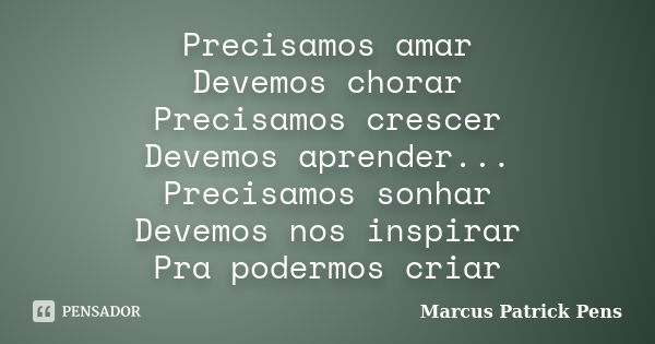 Precisamos amar Devemos chorar Precisamos crescer Devemos aprender... Precisamos sonhar Devemos nos inspirar Pra podermos criar... Frase de Marcus Patrick Pens.