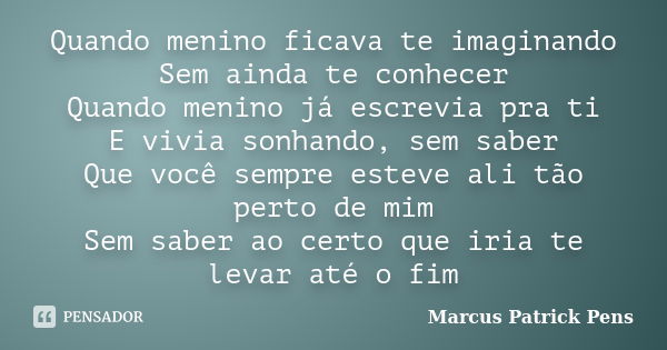 Quando menino ficava te imaginando Sem ainda te conhecer Quando menino já escrevia pra ti E vivia sonhando, sem saber Que você sempre esteve ali tão perto de mi... Frase de Marcus Patrick Pens.