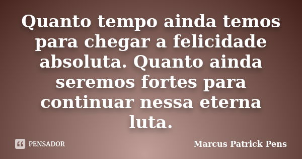 Quanto tempo ainda temos para chegar a felicidade absoluta. Quanto ainda seremos fortes para continuar nessa eterna luta.... Frase de Marcus Patrick Pens.