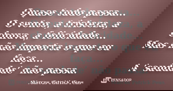 Quase tudo passa... O vento, a tristeza, a chuva, a felicidade... Mas não importa o que eu faça... A ’saudade’ não passa.... Frase de Marcus Patrick Pens.