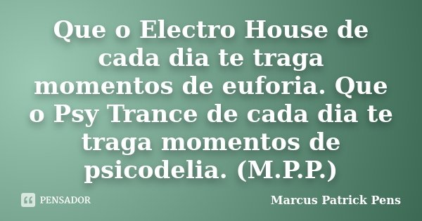 Que o Electro House de cada dia te traga momentos de euforia. Que o Psy Trance de cada dia te traga momentos de psicodelia. (M.P.P.)... Frase de Marcus Patrick Pens.