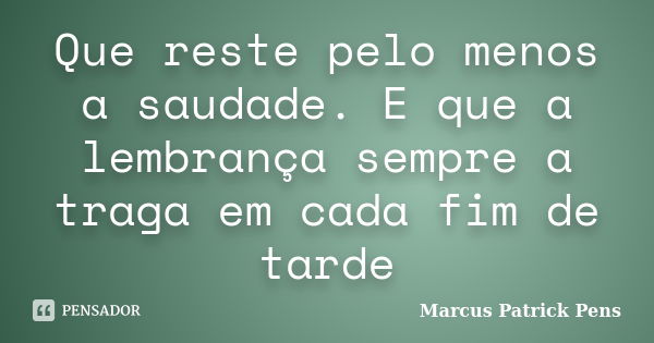 Que reste pelo menos a saudade. E que a lembrança sempre a traga em cada fim de tarde... Frase de Marcus Patrick Pens.