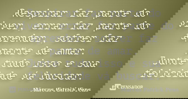 Respirar faz parte do viver, errar faz parte do aprender, sofrer faz parte de amar. Junte tudo isso e sua felicidade vá buscar.... Frase de Marcus Patrick Pens.