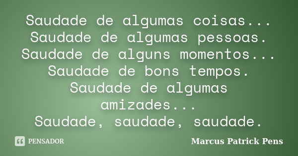 Saudade de algumas coisas... Saudade de algumas pessoas. Saudade de alguns momentos... Saudade de bons tempos. Saudade de algumas amizades... Saudade, saudade, ... Frase de Marcus Patrick Pens.