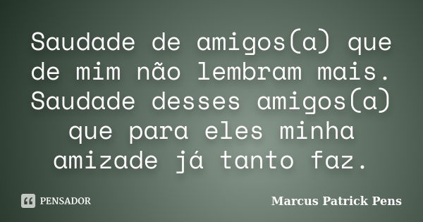 Saudade de amigos(a) que de mim não lembram mais. Saudade desses amigos(a) que para eles minha amizade já tanto faz.... Frase de Marcus Patrick Pens.