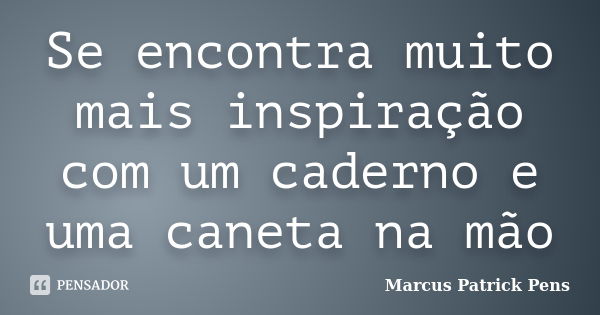 Se encontra muito mais inspiração com um caderno e uma caneta na mão... Frase de Marcus Patrick Pens.