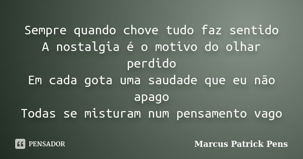 Sempre quando chove tudo faz sentido A nostalgia é o motivo do olhar perdido Em cada gota uma saudade que eu não apago Todas se misturam num pensamento vago... Frase de Marcus Patrick Pens.