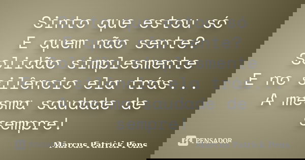 Sinto que estou só E quem não sente? Solidão simplesmente E no silêncio ela trás... A mesma saudade de sempre!... Frase de Marcus Patrick Pens.