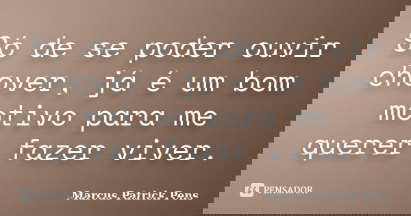 Só de se poder ouvir chover, já é um bom motivo para me querer fazer viver.... Frase de Marcus Patrick Pens.
