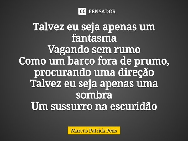 ⁠Talvez eu seja apenas um fantasma
Vagando sem rumo
Como um barco fora de prumo, procurando uma direção
Talvez eu seja apenas uma sombra
Um sussurro na escuridã... Frase de Marcus Patrick Pens.