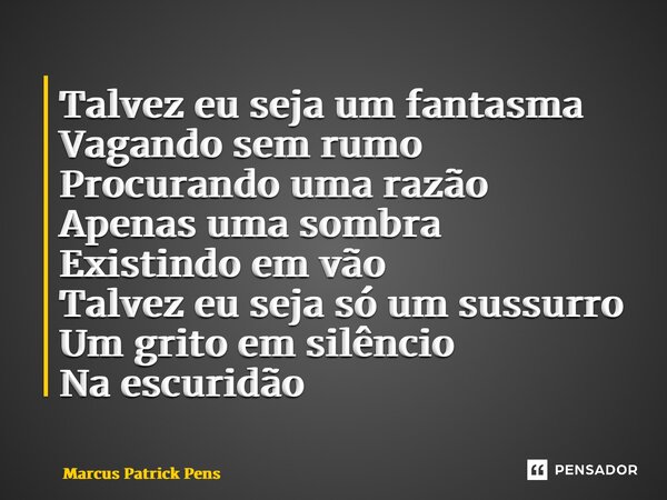 ⁠Talvez eu seja um fantasma Vagando sem rumo Procurando uma razão Apenas uma sombra Existindo em vão Talvez eu seja só um sussurro Um grito em silêncio Na escur... Frase de Marcus Patrick Pens.