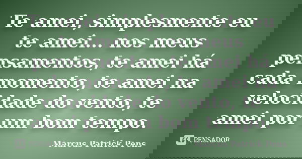 Te amei, simplesmente eu te amei... nos meus pensamentos, te amei há cada momento, te amei na velocidade do vento, te amei por um bom tempo.... Frase de Marcus Patrick Pens.