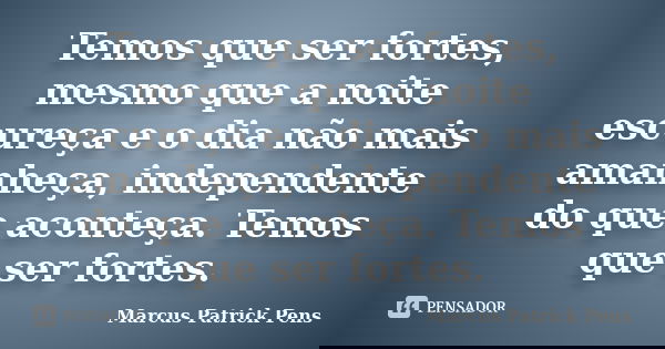 Temos que ser fortes, mesmo que a noite escureça e o dia não mais amanheça, independente do que aconteça. Temos que ser fortes.... Frase de Marcus Patrick Pens.