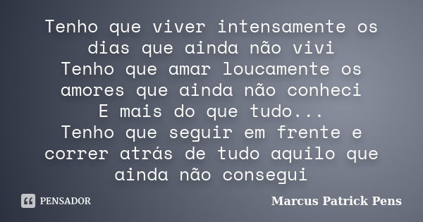 Tenho que viver intensamente os dias que ainda não vivi Tenho que amar loucamente os amores que ainda não conheci E mais do que tudo... Tenho que seguir em fren... Frase de Marcus Patrick Pens.