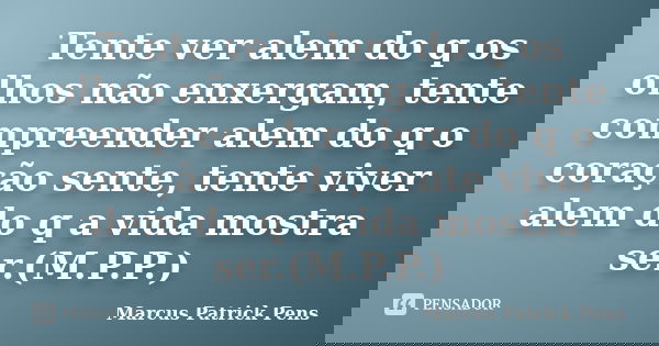 Tente ver alem do q os olhos não enxergam, tente compreender alem do q o coração sente, tente viver alem do q a vida mostra ser.(M.P.P.)... Frase de Marcus Patrick Pens.