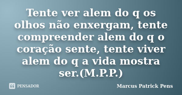 Tente ver alem do q os olhos não enxergam, tente compreender alem do q o coração sente, tente viver alem do q a vida mostra ser.(M.P.P.)... Frase de Marcus Patrick Pens.