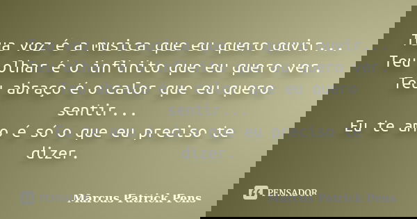 Tua voz é a musica que eu quero ouvir... Teu olhar é o infinito que eu quero ver. Teu abraço é o calor que eu quero sentir... Eu te amo é só o que eu preciso te... Frase de Marcus Patrick Pens.