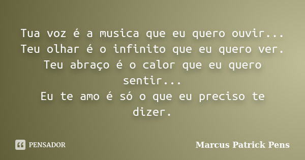 Tua voz é a musica que eu quero ouvir... Teu olhar é o infinito que eu quero ver. Teu abraço é o calor que eu quero sentir... Eu te amo é só o que eu preciso te... Frase de Marcus Patrick Pens.