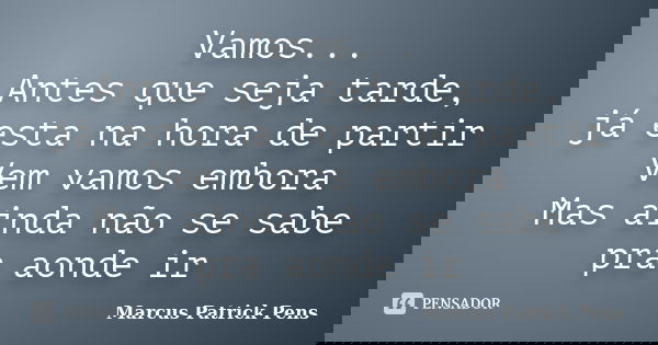 Vamos... Antes que seja tarde, já esta na hora de partir Vem vamos embora Mas ainda não se sabe pra aonde ir... Frase de Marcus Patrick Pens.