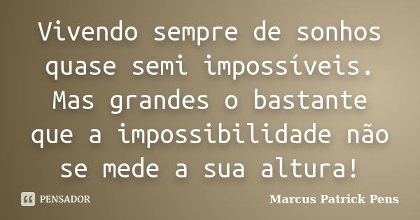 Vivendo sempre de sonhos quase semi impossíveis. Mas grandes o bastante que a impossibilidade não se mede a sua altura!... Frase de Marcus Patrick Pens.