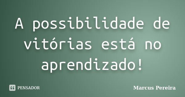 A possibilidade de vitórias está no aprendizado!... Frase de Marcus Pereira.